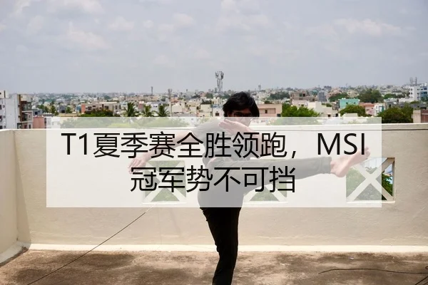 T1夏季赛全胜领跑，MSI冠军势不可挡