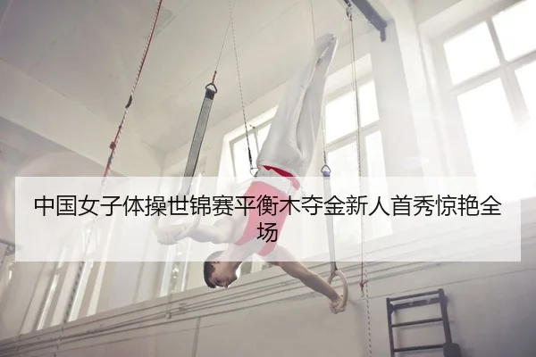 中国女子体操世锦赛平衡木夺金新人首秀惊艳全场