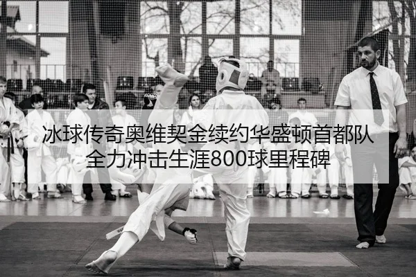 冰球传奇奥维契金续约华盛顿首都队 全力冲击生涯800球里程碑